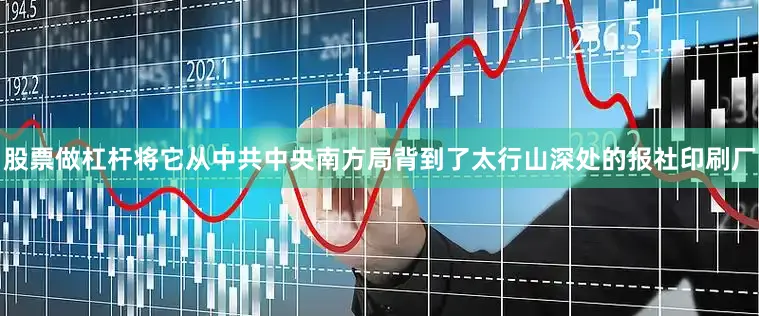 股票做杠杆将它从中共中央南方局背到了太行山深处的报社印刷厂