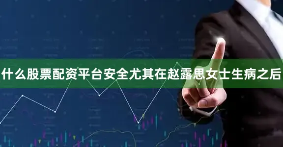什么股票配资平台安全尤其在赵露思女士生病之后