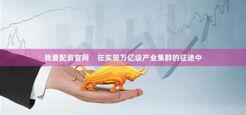 我要配资官网    在实现万亿级产业集群的征途中
