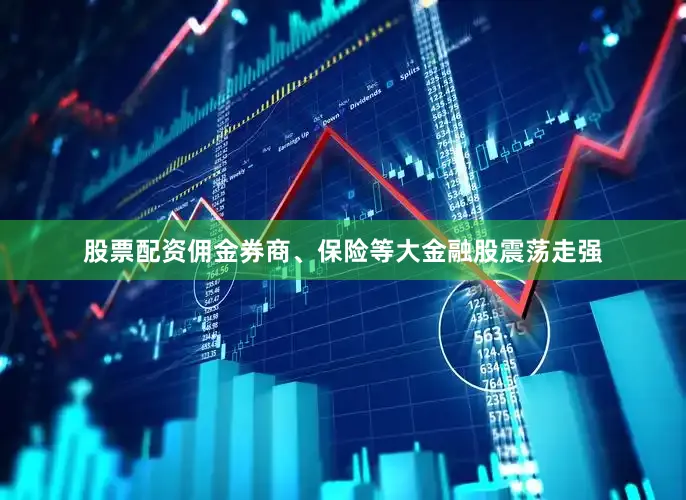 股票配资佣金券商、保险等大金融股震荡走强