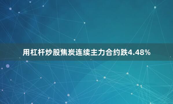 用杠杆炒股焦炭连续主力合约跌4.48%
