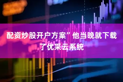 配资炒股开户方案”他当晚就下载了优采云系统
