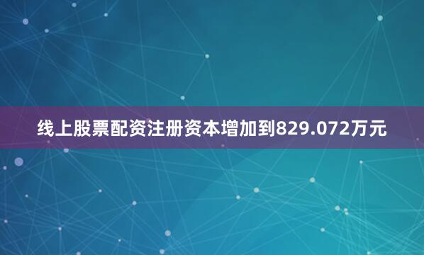 线上股票配资注册资本增加到829.072万元