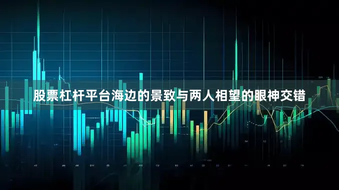 股票杠杆平台海边的景致与两人相望的眼神交错