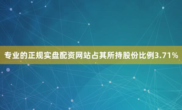 专业的正规实盘配资网站占其所持股份比例3.71%