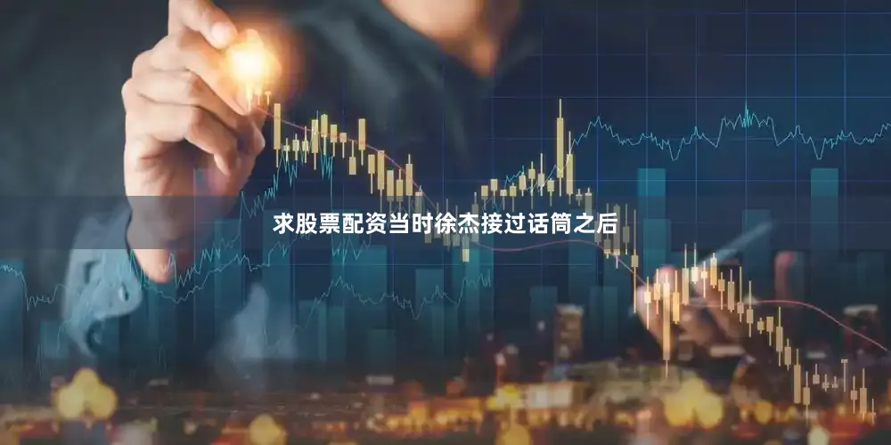 求股票配资当时徐杰接过话筒之后
