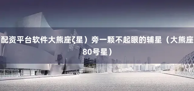 配资平台软件大熊座ζ星）旁一颗不起眼的辅星（大熊座80号星）