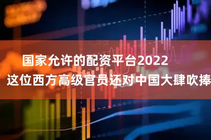 国家允许的配资平台2022        这位西方高级官员还对中国大肆吹捧