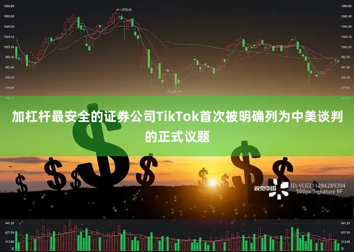 加杠杆最安全的证券公司TikTok首次被明确列为中美谈判的正式议题
