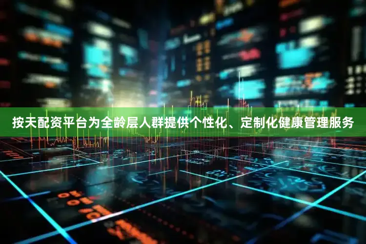 按天配资平台为全龄层人群提供个性化、定制化健康管理服务