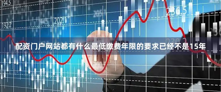 配资门户网站都有什么最低缴费年限的要求已经不是15年