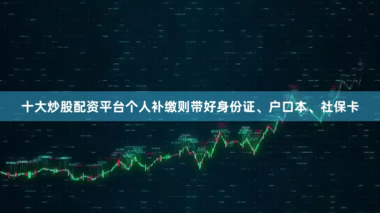 十大炒股配资平台个人补缴则带好身份证、户口本、社保卡