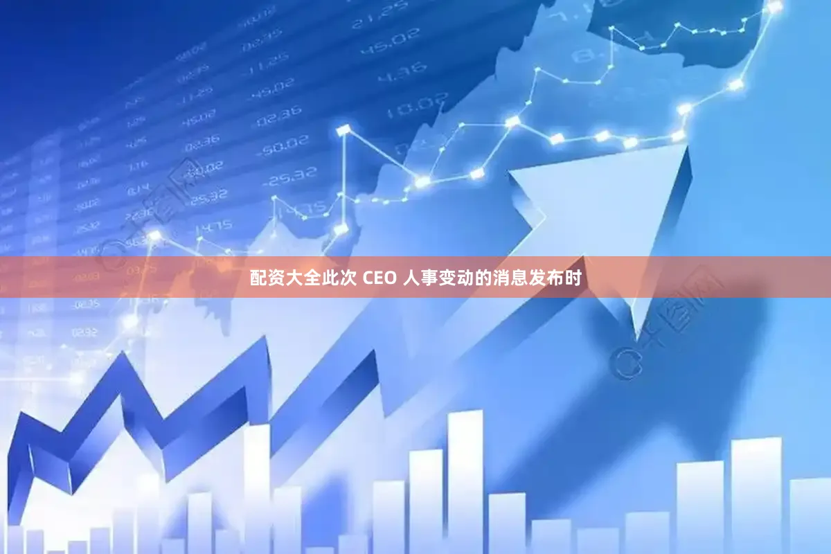配资大全 此次 CEO 人事变动的消息发布时