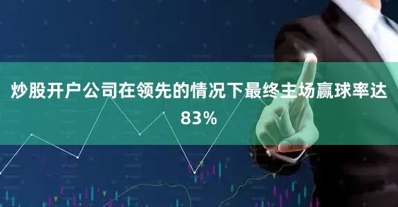 炒股开户公司在领先的情况下最终主场赢球率达83%