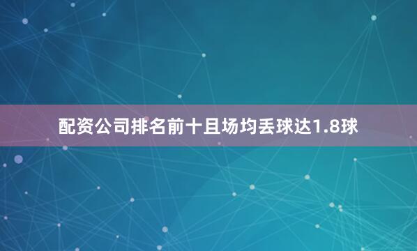 配资公司排名前十且场均丢球达1.8球