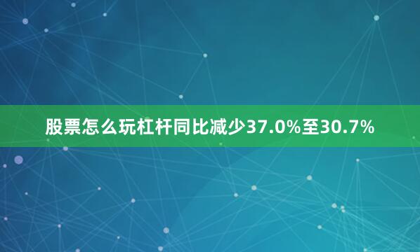 股票怎么玩杠杆同比减少37.0%至30.7%