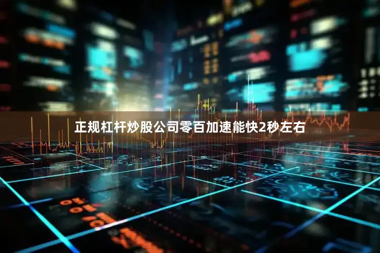 正规杠杆炒股公司零百加速能快2秒左右