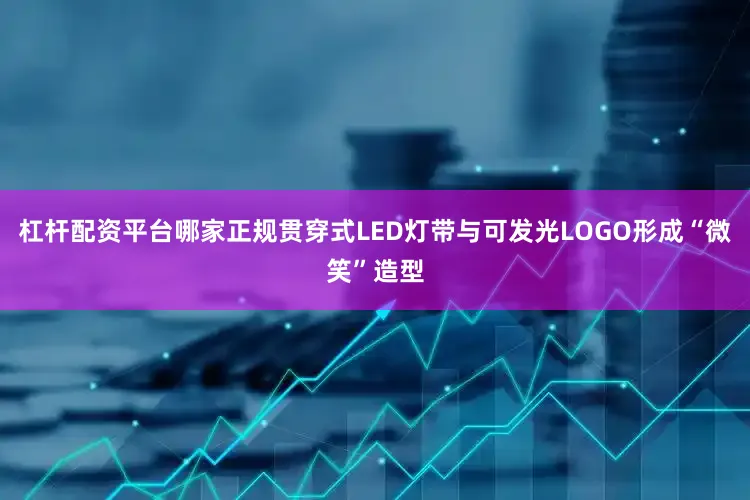 杠杆配资平台哪家正规贯穿式LED灯带与可发光LOGO形成“微笑”造型