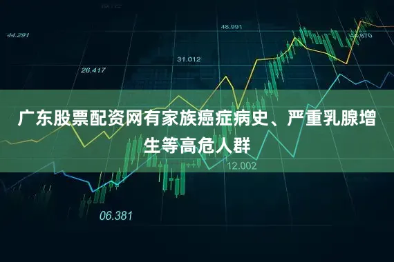 广东股票配资网有家族癌症病史、严重乳腺增生等高危人群